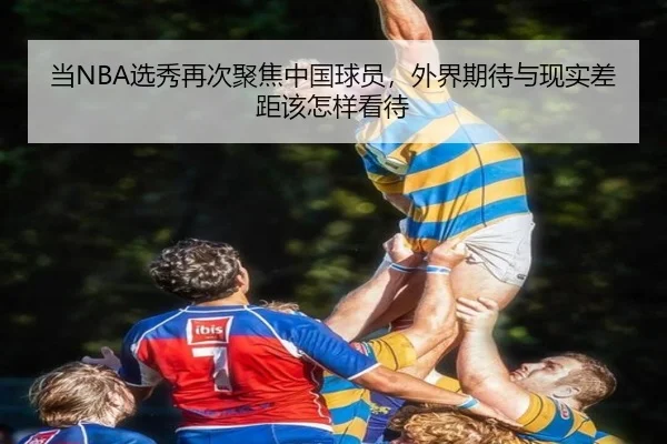 当NBA选秀再次聚焦中国球员，外界期待与现实差距该怎样看待