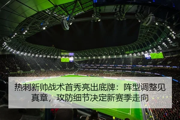 热刺新帅战术首秀亮出底牌：阵型调整见真章，攻防细节决定新赛季走向