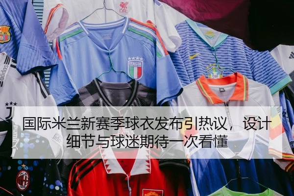国际米兰新赛季球衣发布引热议，设计细节与球迷期待一次看懂 - Kaiyun